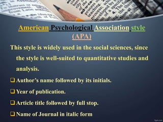American Psychological Association style
(APA)
This style is widely used in the social sciences, since
the style is well-suited to quantitative studies and
analysis.
Author’s name followed by its initials.
Year of publication.
Article title followed by full stop.
Name of Journal in italic form
 