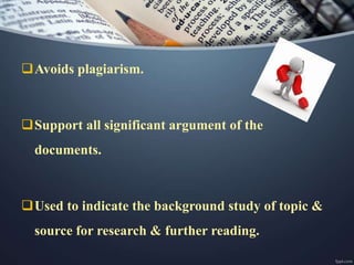 Avoids plagiarism.
Support all significant argument of the
documents.
Used to indicate the background study of topic &
source for research & further reading.
 