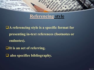 What is referencing style ??
Referencing means acknowledging someone else’s work
or ideas.
It is sometimes called ‘citin...