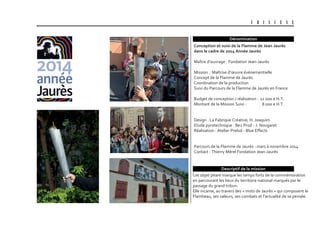 U B I S C E N E
Dénomination
Descriptif de la mission
Cet objet phare marque les temps forts de la commémoration
en parcourant les lieux du territoire national marqués par le
passage du grand tribun.
Elle incarne, au travers des « mots de Jaurès » qui composent le
Flambeau, ses valeurs, ses combats et l’actualité de sa pensée.
conception et suivi de la flamme de Jean Jaurès
dans le cadre de 2014 année Jaurès
Maître d’ouvrage : Fondation Jean-Jaurès
Mission : Maîtrise d’œuvre événementielle
Concept de la Flamme de Jaurès
Coordination de la production
Suivi du Parcours de la Flamme de Jaurès en France
Budget de conception / réalisation : 12 000 € H.T.
Montant de la Mission Suivi : 8 000 € H.T.
Design : La Fabrique Créative, H. Joaquim
Etude pyrotechnique : Be2 Prod - J. Nougaret
Réalisation : Atelier Prelud - Blue Effects
Parcours de la Flamme de Jaurès : mars à novembre 2014
Contact : Thierry Mérel Fondation Jean-Jaurès
 