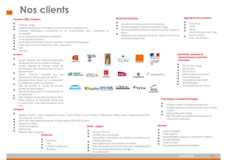 17
ENQUÊTES
Nos clients
Attractivité territoriale
• Enquêtes sur l’attractivité de la Normandie
• Conseil Général du Calvados (enquêtes image)
• Mont-Saint-Michel (attractivité économique de l’image du
Mont)
• Hippodrome de Deauville (projet de création d’un site de
tourisme professionnel)
Distribution
• Printemps
• C&A
• L’Oréal Professionnel
• Kérastase
Santé – hygiène
• Novartis Pharma
• UCANSS (Sécurité sociale)
• Henry Schein (distributeur de matériel et accessoires pour
cabinets dentaires)
• Aract (agence pour les conditions de travail)
• Adria Normandie (centre technique pour l’agroalimentaire)
• Seroc (recyclage des déchets ménagers)
• Lilly (laboratoire)
Banques
• Caisse d’Épargne
• Crédit Agricole
• AttijariWafaBank (banque du Royaume du Maroc)
• Société Générale
• Crédit du Nord
• Elitt (Groupement Cartes Bancaires)
Agences de communication
• Ecom Epub
• Zorilla
• Adelic
• Nota Bene (association des
communicants)
• Anis – les Partisans
Tourisme
• Conseil Général des Pyrénées-Atlantiques
(étude des visiteurs du sentier du littoral)
• Conseil régional de Picardie (étude de
fréquentation des excursionnistes sur les 3
départements)
• Sables d’Olonne (enquête sur les
déplacements des touristes par les TC)
• Disneyland-Paris (étude sur la préparation
du voyage des visiteurs européens)
• Ville de Trouville et musée de Trouville
(études de fréquentation)
• Ville de Chartres (Centre d’Interprétation de
la Cathédrale)
• Ville de Bayeux (étude des touristes en été)
• Filière Nautique de Normandie (étude pour
la construction d’une base touristique sur la
mer)
Informatique, nouvelles technologies
• Pumpkin (éditeur de logiciel de paiement)
• Orange (lancement du paiement NFC sans contact
à Caen)
• Alticap (SSII, grand Ouest)
• Pôle TES (pôle de compétitivité spécialisé sur
l’économie numérique)
Collectivités, associations,
administrations et chambres
consulaires
• CCI du Pays d’Auge
• CCI de Caen
• CCI de l’Eure
• CCIR de Basse-Normandie
• Nantes Métropole
• Université de Caen SGAR
• Dreal Bretagne
• Automobile Club de France
Industries, PME, innovation
• Gdf Suez - Engie
• Legallais (distributeur d’outillage et quincaillerie pour professionnels)
• Interpack (distributeur d’accessoires et de consommables pour collectivités et
entreprises)
• Orcom (groupement d’experts comptables)
• Zenae (groupe Smartbox)
• Crit de Basse-Normandie Cotentin (centre d’innovation technologique)
• Terdis (fabricant de la litière pour chats « Tranquille »)
• Erdf
• (Enedis)
Transports
• Réseaux urbains : Lisieux, Angoulême, Annecy, Troyes Poitiers, Évreux, Saint-Lô, Châteauroux, Bayeux, Caen, Réseaux interurbains
des Ardennes, du Loiret
• SNCF (IDF, PRG, Basse-Normandie, Grandes Lignes, Effia, MTI-Conseil)
• Aéroports de Paris
• Thalys International
• AVIS France
• Ministère des Transports
 