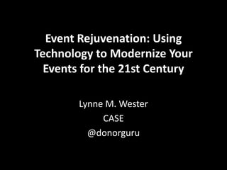 Event Rejuvenation: Using
Technology to Modernize Your
  Events for the 21st Century

        Lynne M. Wester
             CASE
          @donorguru
 