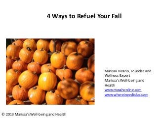 4 Ways to Refuel Your Fall
Marissa Vicario, Founder and
Wellness Expert
Marissa’s Well-being and
Health
www.mwahonline.com
www.whereineedtobe.com
© 2013 Marissa’s Well-being and Health
 