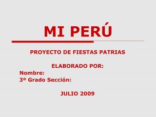 MI PERÚ
PROYECTO DE FIESTAS PATRIAS
ELABORADO POR:
Nombre:
3º Grado Sección:
JULIO 2009
 