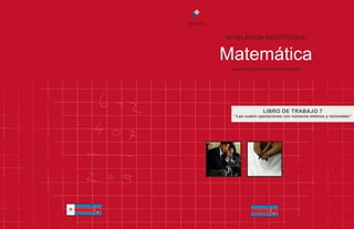NIVELACION RESTITUTIVA 
Matemática 
MAS EDUCACION EN PRIMERO MEDIO 
LIBRO DE TRABAJO 7 
“Las cuatro operaciones con números enteros y racionales” 
 