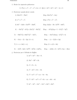 Polinomios 30 
2. Restar los siguientes polinomios 
1) P(x) = x4 − x3 − x2 + 2x + 2 Q(x) = 2x2 + 3x3 + 4x4 − 5x + 5 
3. Factorizar usando factor com´un 
1) 35m2n3 − 70m3, Resp. 35m2(n3 − 2m) 
2) x3 + x5 − x7, Resp. x3(1 + x2 − x4) 
3) 9a2 − 12ab + 15a3b2 − 24ab3, Resp. 3a(3a − 4b + 5a2b2 − 8ab3) 
4) − 16x3y2 − 8x2y + 24x4y4 − 40x2y3, Resp. − 8x2y(2xy + 1 − 3x2y3 − 5y2) 
5) − 93a3x2y + 62a2x3y2 − 12a2x, Resp. − 31a2x(3axy − 2x2y2 + 4) 
6) − 3x(x − 2) − 2y(−2 + x), Resp. − (x − 2)(3x + 2y) 
7) 1 + x + 2a(1 + x), Resp. (1 + x)(1 + 2a) 
8) − 3a2b − 6ab + 5a3b2 − 8a2bx + 4ab2m, Resp. − ab(3a + 6 − 5a2b + 8ax − 4bm) 
4. Factorizar por el M´etodo de Ruffini 
1) 2x3 + 3x2 − 18x + 8, 
2) 10x4 − 205 + 10, 
3) x3 + 7x − 6, 
4) x3 − 8x2 + 17x − 10, 
5) x3 + ax2 + x2 + ax − 6x − 6a, 
6) x3 + bx2 − ax2 + x2 + bx − ax − abx − ab, 
7) 2x7 − 2x6 − 14x5 − 14x4 + 44x3 + 48x2. 
 