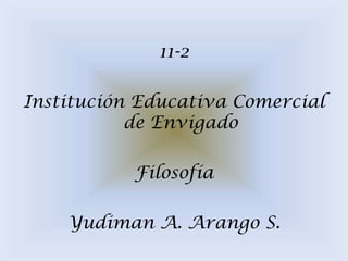 11-2

Institución Educativa Comercial
           de Envigado

           Filosofía

    Yudiman A. Arango S.
 