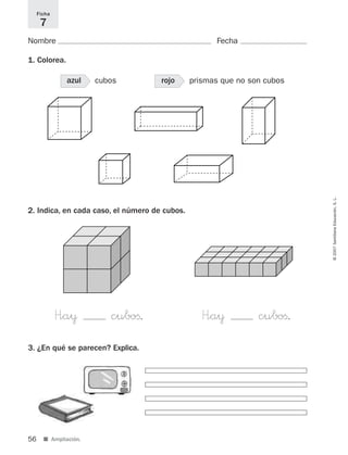 56 ■ Ampliación.
©2007SantillanaEducación,S.L.
Nombre Fecha
1. Colorea.
3. ¿En qué se parecen? Explica.
Ficha
7
H”a¥ cuboﬁ. H”a¥ cuboﬁ.
azul cubos rojo prismas que no son cubos
2. Indica, en cada caso, el número de cubos.
825521 _ 0001-0064.qxd 14/3/07 16:07 Página 56
 