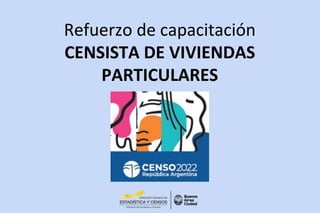 Refuerzo de capacitación
CENSISTA DE VIVIENDAS
PARTICULARES
 