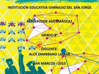 INSTITUCIÓN EDUCATIVA GIMNASIO DEL SAN JORGE
REFUERZODE MATEMÁTICAS
GRADO 8°
DOCENTE:
ALEX ZAMBRANO LAMAR
SAN MARCOS - 2015
 