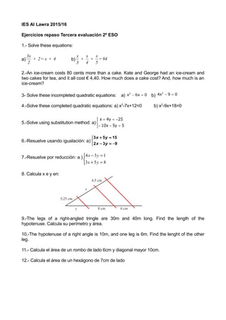 IES Al Lawra 2015/16
Ejercicios repaso Tercera evaluación 2º ESO
1.- Solve these equations:
a) 4+x=2+
2
3x
b) 94=
5
x
+
4
...