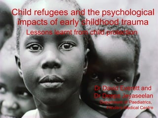 Child refugees and the   psychological impacts of early childhood trauma Lessons learnt from child protection   Dr David Everett and  Dr Deepa Jeyaseelan Department of Paediatrics,  Flinders Medical Centre 