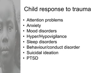 Child response to trauma Attention problems Anxiety Mood disorders Hyper/Hypovigilance Sleep disorders Behaviour/conduct disorder Suicidal ideation PTSD 