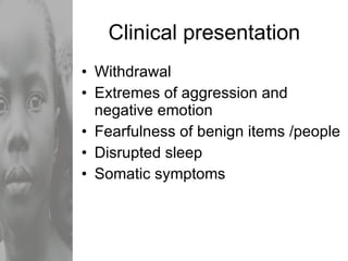Clinical presentation Withdrawal Extremes of aggression and negative emotion Fearfulness of benign items /people Disrupted sleep Somatic symptoms 