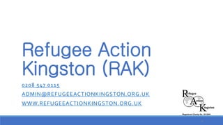 Refugee Action Kingston (RAK) 
0208 547 0115 
ADMIN@REFUGEEACTIONKINGSTON.ORG.UK 
WWW.REFUGEEACTIONKINGSTON.ORG.UK 
32 
