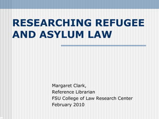 RESEARCHING REFUGEE AND ASYLUM LAW Margaret Clark, Reference Librarian FSU College of Law Research Center February 2010 