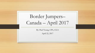 Border Jumpers–
Canada – April 2017
By: Paul Young, CPA, CGA
April 22, 2017
 