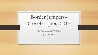 Border Jumpers–
Canada – June 2017
By: Paul Young, CPA, CGA
June 27, 2017
 