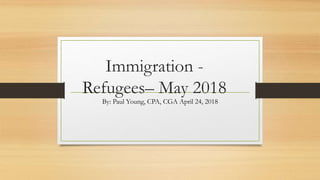 Immigration -
Refugees– May 2018
By: Paul Young, CPA, CGA April 24, 2018
 