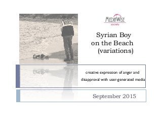 Syrian Boy
on the Beach
(variations)
September 2015
creative expression of anger and
disapproval with user-generated media
 