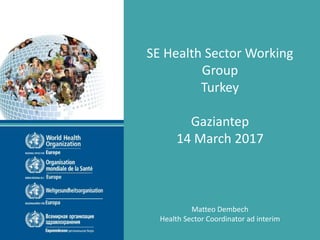 SE Health Sector Working
Group
Turkey
Gaziantep
14 March 2017
Matteo Dembech
Health Sector Coordinator ad interim
 