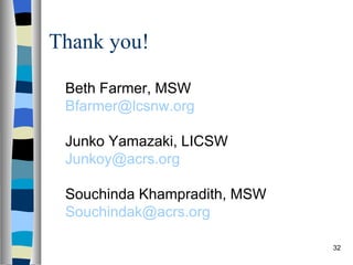 Thank you!

 Beth Farmer, MSW
 Bfarmer@lcsnw.org

 Junko Yamazaki, LICSW
 Junkoy@acrs.org

 Souchinda Khampradith, MSW
 Souchindak@acrs.org

                              32
 