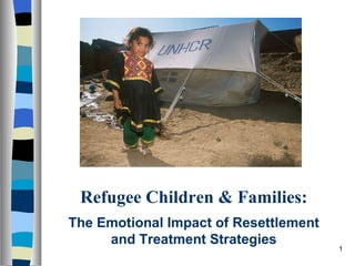Refugee Children & Families:
The Emotional Impact of Resettlement
     and Treatment Strategies
                                       1
 