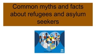 Common myths and facts
about refugees and asylum
seekers
Photo source: UNHCR
 