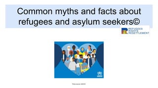 Common myths and facts about
refugees and asylum seekers©
Photo source: UNHCR
 
