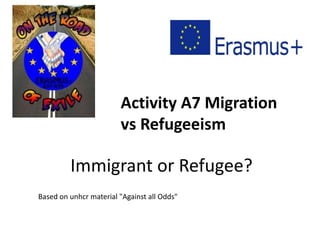 Immigrant or Refugee?
Based on unhcr material "Against all Odds"
Activity A7 Migration
vs Refugeeism
 