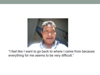 “I feel like I want to go back to where I came from because
everything for me seems to be very difficult.”

 
