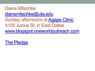Diane Mitschke
dianemitschke@uta.edu
Sunday afternoons at Agape Clinic
4105 Junius St. in East Dallas
www.blogspot.oneworldoutreach.com
The Pledge

 