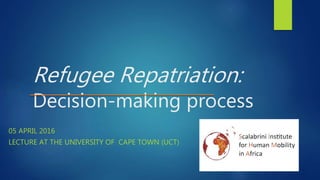 Refugee Repatriation:
Decision-making process
05 APRIL 2016
LECTURE AT THE UNIVERSITY OF CAPE TOWN (UCT)
 