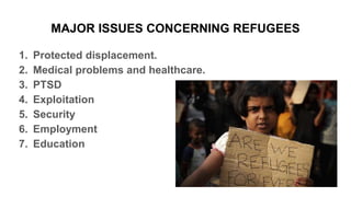 MAJOR ISSUES CONCERNING REFUGEES
1. Protected displacement.
2. Medical problems and healthcare.
3. PTSD
4. Exploitation
5. Security
6. Employment
7. Education
 