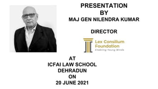 AT
ICFAI LAW SCHOOL
DEHRADUN
ON
20 JUNE 2021
PRESENTATION
BY
MAJ GEN NILENDRA KUMAR
DIRECTOR
 
