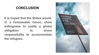 It is hoped that the States would,
in a foreseeable future, show
willingness to codify a global
obligation to share
responsibility to accommodate
the refugees.
CONCLUSION
 