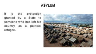 ASYLUM
It is the protection
granted by a State to
someone who has left his
country as a political
refugee.
 