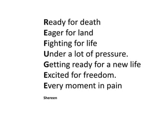 Ready for death
Eager for land
Fighting for life
Under a lot of pressure.
Getting ready for a new life
Excited for freedom.
Every moment in pain
Shereen

 