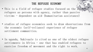 THE REFUGEE ECONOMY
• This is a field of refugee studies focused on the study of
refugees as persons with agency, rather t...