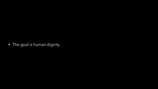 • The goal is human dignity.
 