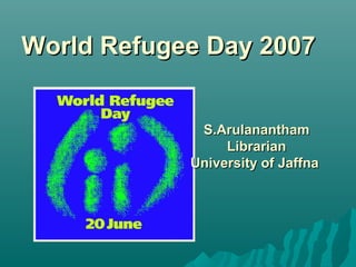 World Refugee Day 2007World Refugee Day 2007
S.ArulananthamS.Arulanantham
LibrarianLibrarian
University of JaffnaUniversity of Jaffna
 
