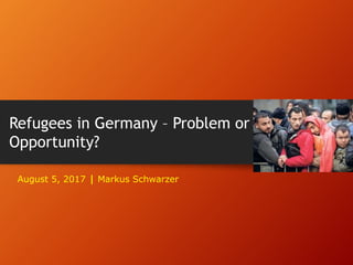 Refugees in Germany – Problem or
Opportunity?
August 5, 2017 | Markus Schwarzer
 