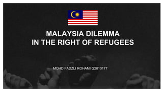 MALAYSIA DILEMMA
IN THE RIGHT OF REFUGEES
MOHD FADZLI ROHAMI G2010177
 