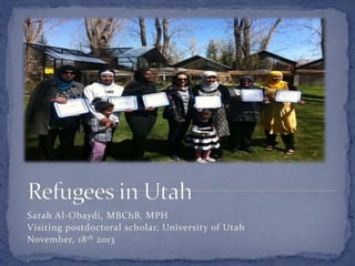 Sarah Al-Obaydi, MBChB, MPH
Visiting postdoctoral scholar, University of Utah
November, 18th 2013
 