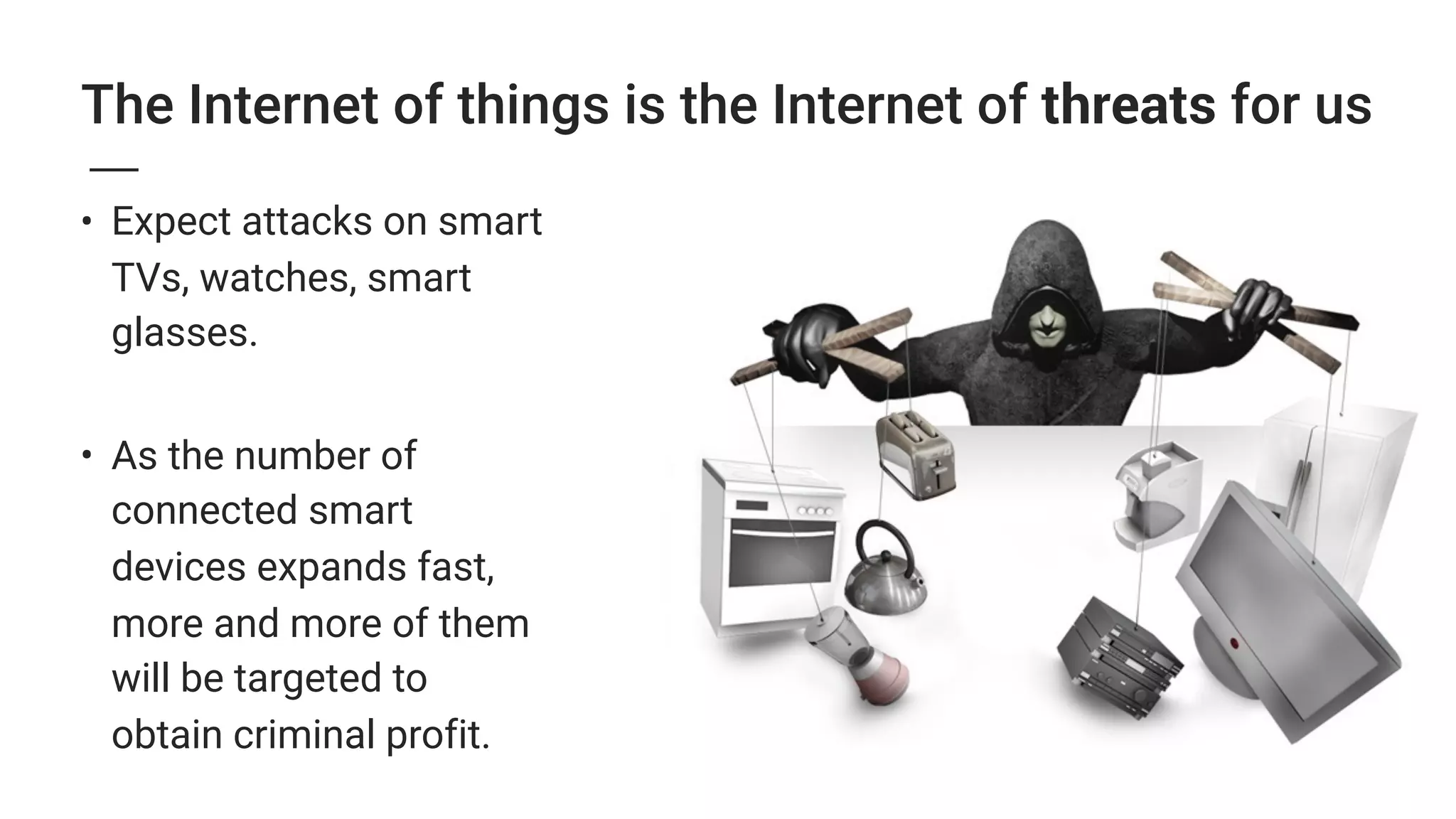 The Internet of things is the Internet of threats for us
• Expect attacks on smart
TVs, watches, smart
glasses. 
• As the number of
connected smart
devices expands fast,
more and more of them
will be targeted to
obtain criminal profit.
 