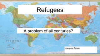 Refugees
A problem of all centuries?
1
Jacques Bazen
 