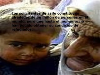 Los solicitantes de asilo constituyen alrededor de un millón de personas en el mundo, pero que hasta el momento no han podido obtener su condición de refugiados.