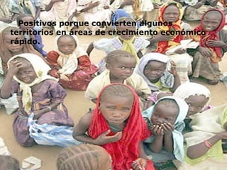 Positivos porque convierten algunos territorios en áreas de crecimiento económico rápido.