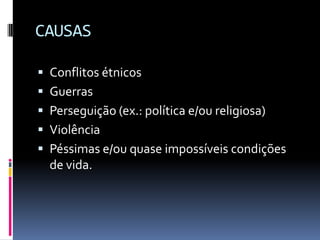 CAUSAS

 Conflitos étnicos
 Guerras
 Perseguição (ex.: política e/ou religiosa)
 Violência
 Péssimas e/ou quase impossíveis condições
  de vida.
 