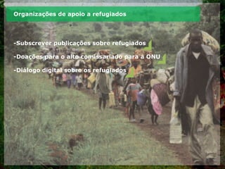Organizações de apoio a refugiados
-Subscrever publicações sobre refugiados
-Doações para o alto comissariado para a ONU
-Diálogo digital sobre os refugiados
 